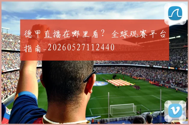 德甲直播在哪里看？全球观赛平台指南_20260527112440