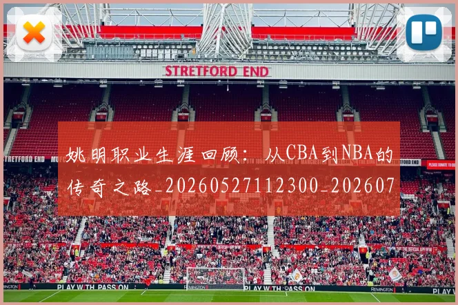姚明职业生涯回顾：从CBA到NBA的传奇之路_20260527112300_20260703233031