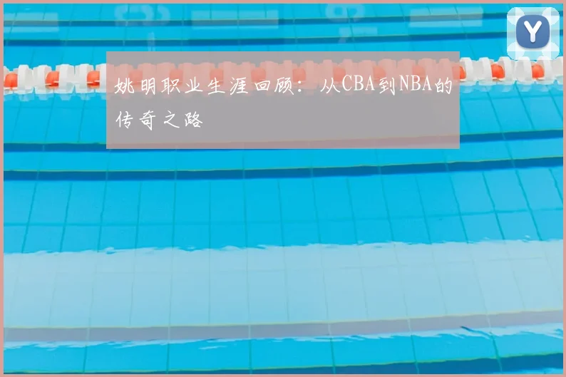 姚明职业生涯回顾：从CBA到NBA的传奇之路