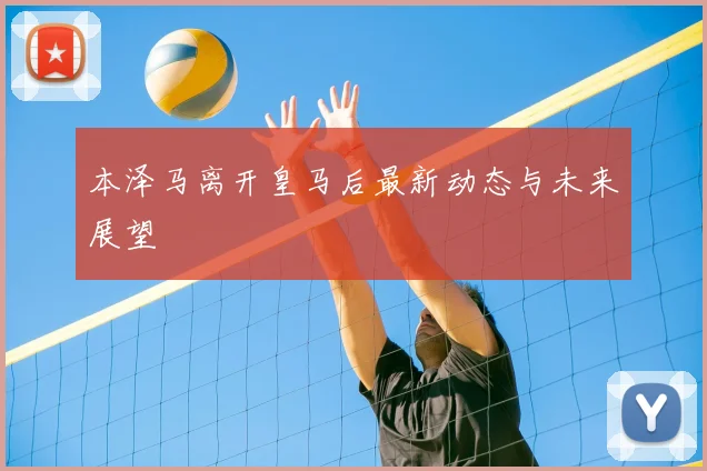 本泽马离开皇马后最新动态与未来展望