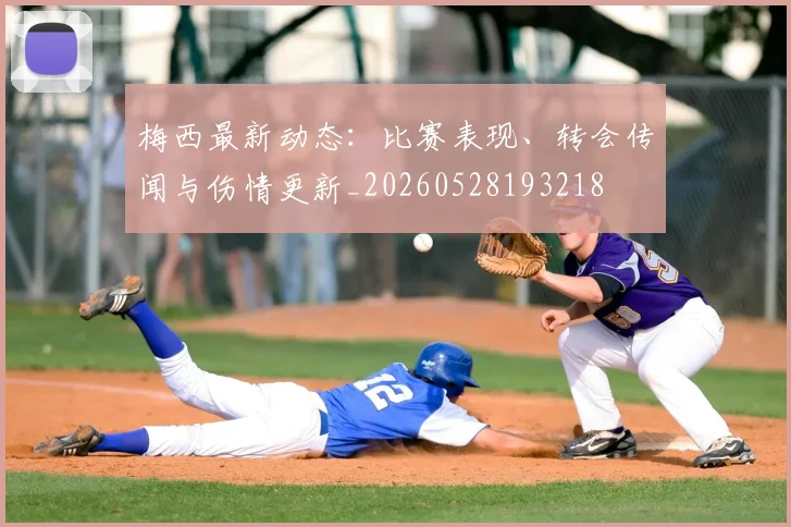 梅西最新动态：比赛表现、转会传闻与伤情更新_20260528193218