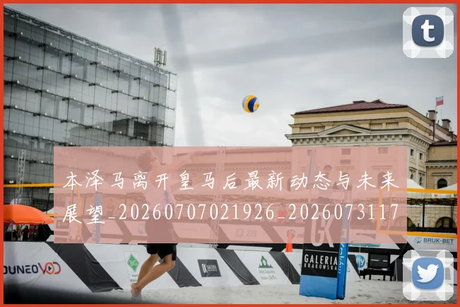 本泽马离开皇马后最新动态与未来展望_20260707021926_20260731174459