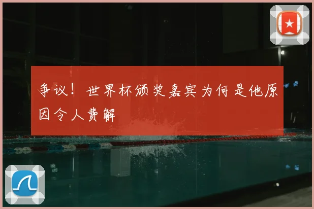 争议！世界杯颁奖嘉宾为何是他原因令人费解