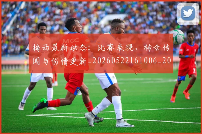 梅西最新动态:比赛表现、转会传闻与伤情更新_20260522161006_20260707144734