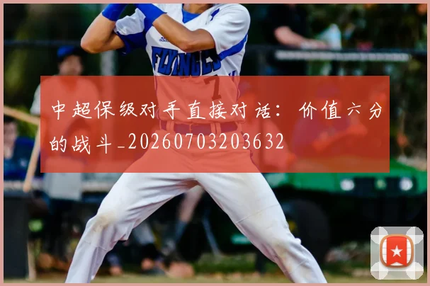 中超保级对手直接对话:价值六分的战斗_20260703203632