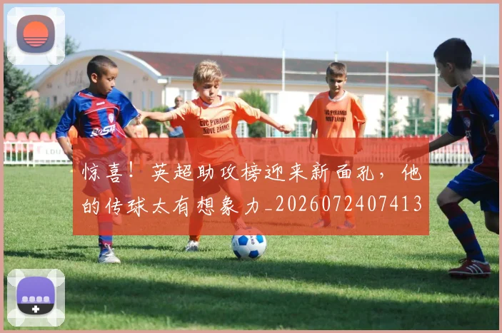 惊喜！英超助攻榜迎来新面孔，他的传球太有想象力_20260724074134