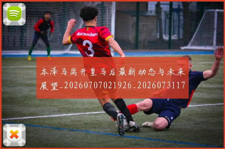 本泽马离开皇马后最新动态与未来展望_20260707021926_20260731174459