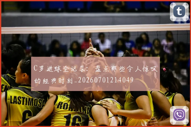 C罗进球全记录：盘点那些令人惊叹的经典时刻_20260701214049