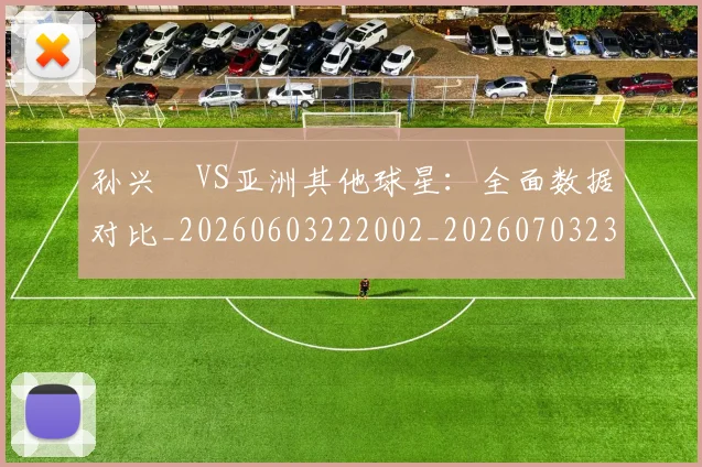 孙兴慜VS亚洲其他球星:全面数据对比_20260603222002_20260703233201