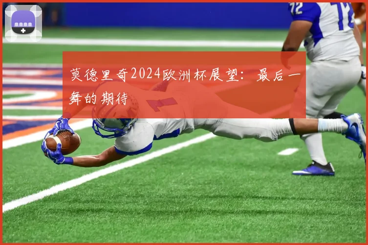 莫德里奇2024欧洲杯展望:最后一舞的期待