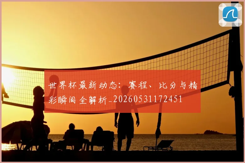 世界杯最新动态：赛程、比分与精彩瞬间全解析_20260531172451