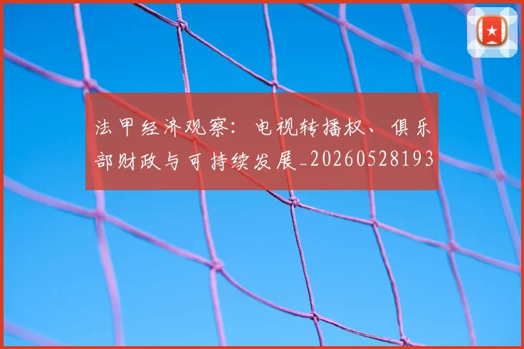 法甲经济观察:电视转播权、俱乐部财政与可持续发展_20260528193455