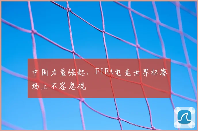 中国力量崛起，FIFA电竞世界杯赛场上不容忽视