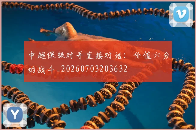 中超保级对手直接对话:价值六分的战斗_20260703203632