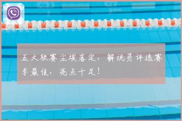 五大联赛尘埃落定,解说员评选赛季最佳,亮点十足!