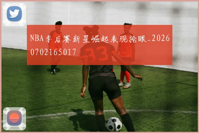 NBA季后赛新星崛起表现抢眼_20260702165017