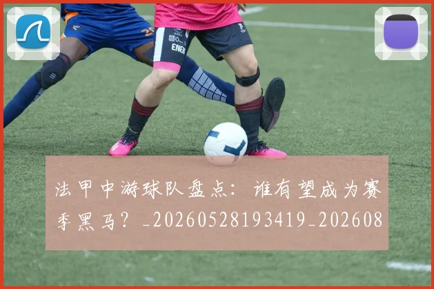 法甲中游球队盘点：谁有望成为赛季黑马？_20260528193419_20260801171351