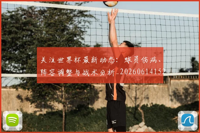 关注世界杯最新动态:球员伤病、阵容调整与战术分析_20260614152107_20260703215004_20260718004655