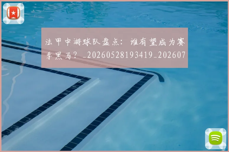 法甲中游球队盘点:谁有望成为赛季黑马?_20260528193419_20260707153102