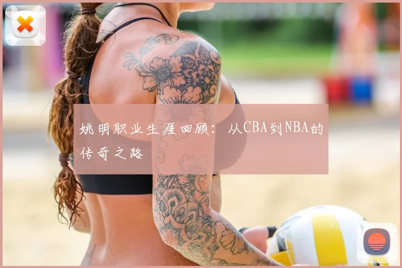 姚明职业生涯回顾：从CBA到NBA的传奇之路