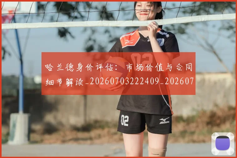 哈兰德身价评估:市场价值与合同细节解读_20260703222409_20260720180217