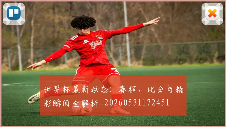 世界杯最新动态:赛程、比分与精彩瞬间全解析_20260531172451