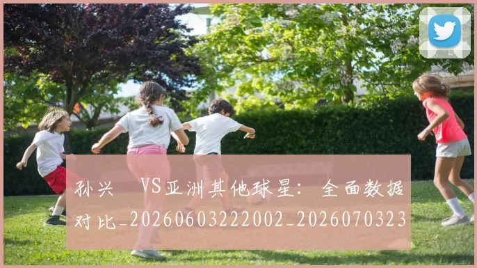 孙兴慜VS亚洲其他球星:全面数据对比_20260603222002_20260703233201