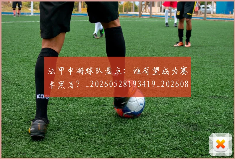 法甲中游球队盘点:谁有望成为赛季黑马?_20260528193419_20260801171351