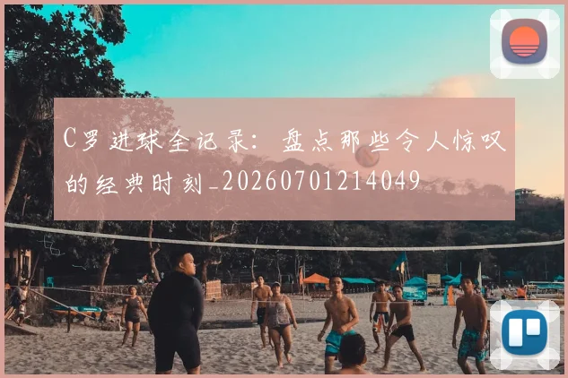 C罗进球全记录:盘点那些令人惊叹的经典时刻_20260701214049