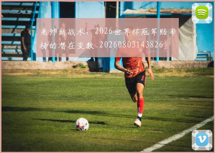 老帅新战术,2026世界杯冠军赔率榜的潜在变数_20260803143826