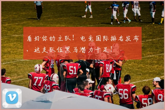 看好你的主队!电竞国际排名发布,这支队伍黑马潜力十足!