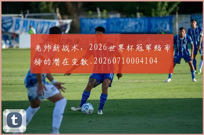 老帅新战术,2026世界杯冠军赔率榜的潜在变数_20260710004104