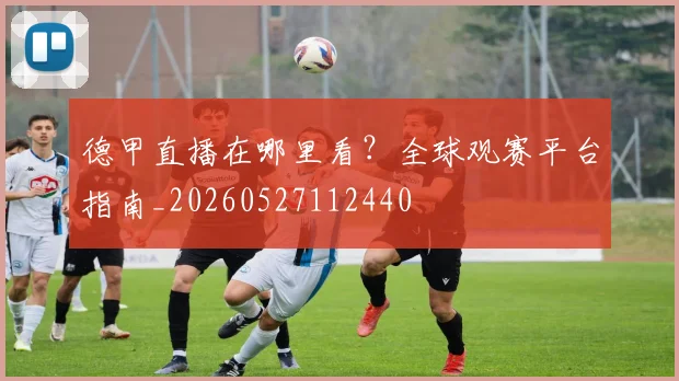 德甲直播在哪里看?全球观赛平台指南_20260527112440