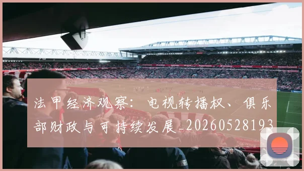 法甲经济观察：电视转播权、俱乐部财政与可持续发展_20260528193455