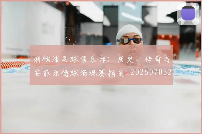 利物浦足球俱乐部:历史、传奇与安菲尔德球场观赛指南_20260703220405