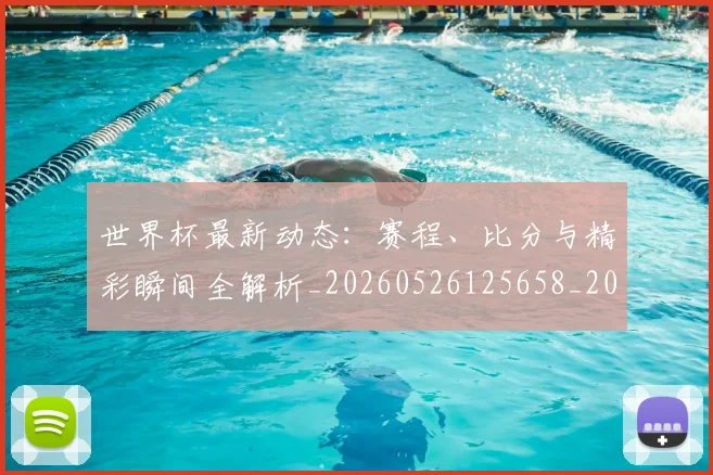 世界杯最新动态:赛程、比分与精彩瞬间全解析_20260526125658_20260702174347_20260715191617