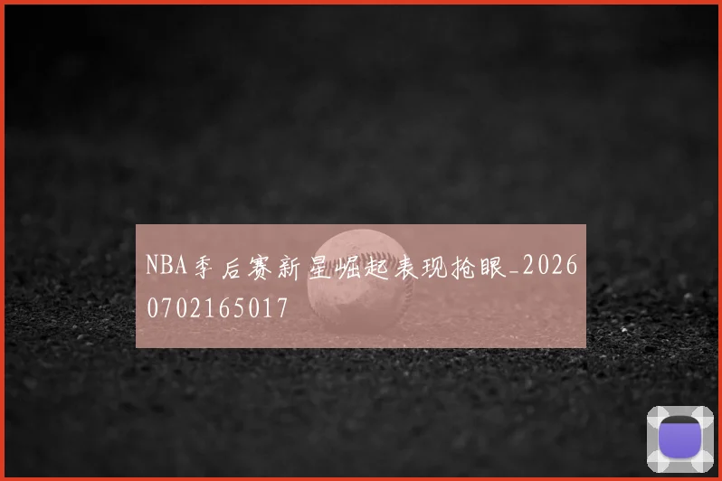 NBA季后赛新星崛起表现抢眼_20260702165017