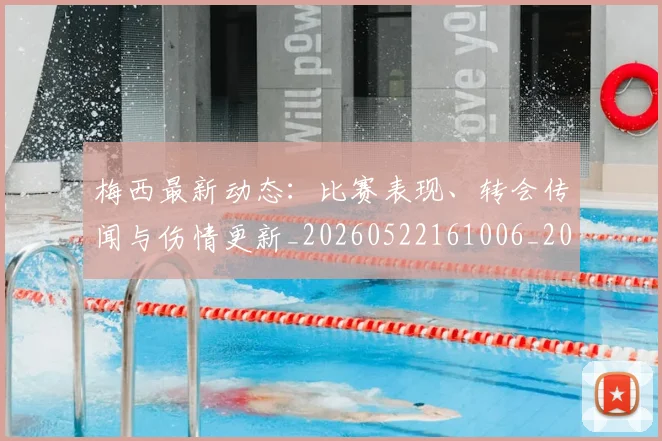 梅西最新动态:比赛表现、转会传闻与伤情更新_20260522161006_20260707144734