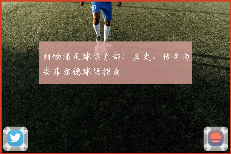 利物浦足球俱乐部:历史、传奇与安菲尔德球场指南