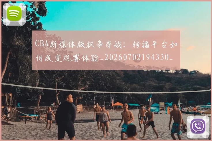 CBA新媒体版权争夺战：转播平台如何改变观赛体验_20260702194330_20260712045237