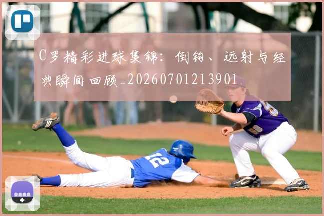 C罗精彩进球集锦:倒钩、远射与经典瞬间回顾_20260701213901