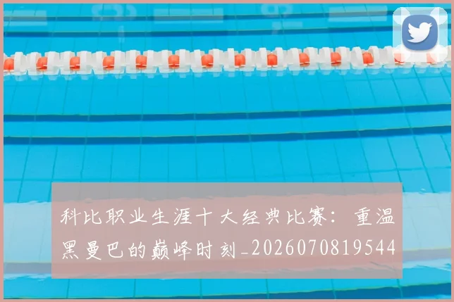 科比职业生涯十大经典比赛:重温黑曼巴的巅峰时刻_20260708195443_20260802165739
