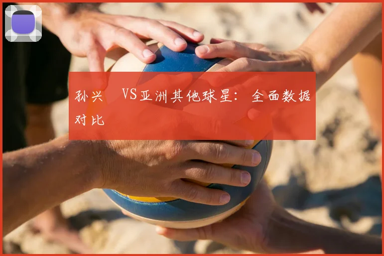 孙兴慜VS亚洲其他球星:全面数据对比