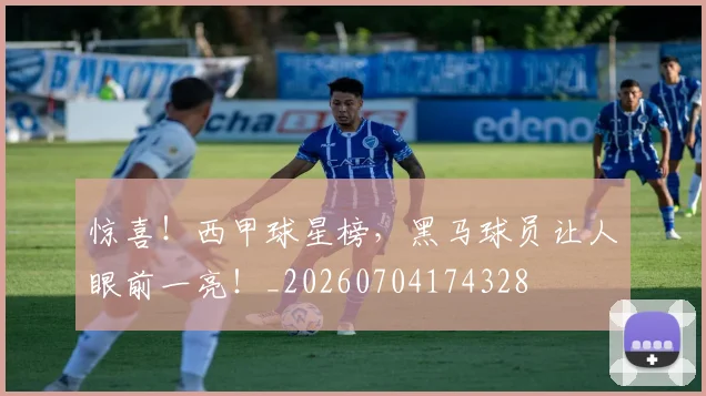 惊喜!西甲球星榜,黑马球员让人眼前一亮!_20260704174328