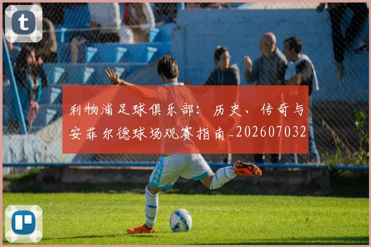 利物浦足球俱乐部：历史、传奇与安菲尔德球场观赛指南_20260703220405