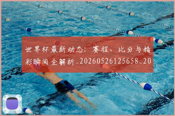 世界杯最新动态:赛程、比分与精彩瞬间全解析_20260526125658_20260702174347_20260715191617