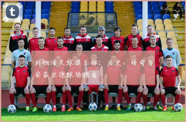 利物浦足球俱乐部:历史、传奇与安菲尔德球场指南