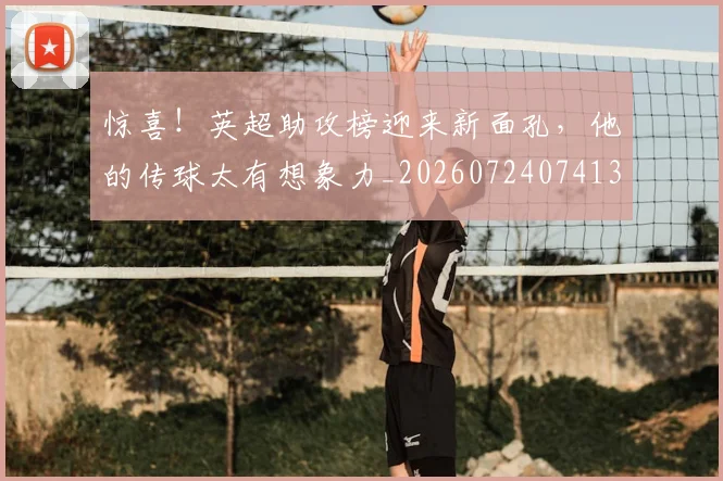惊喜！英超助攻榜迎来新面孔，他的传球太有想象力_20260724074134