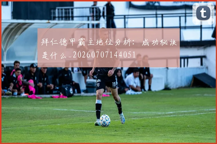 拜仁德甲霸主地位分析：成功秘诀是什么_20260707144051